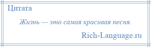 
    Жизнь — это самая красивая песня.