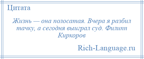 
    Жизнь — она полосатая. Вчера я разбил тачку, а сегодня выиграл суд. Филипп Киркоров