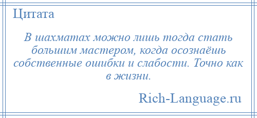 
    В шахматах можно лишь тогда стать большим мастером, когда осознаёшь собственные ошибки и слабости. Точно как в жизни.