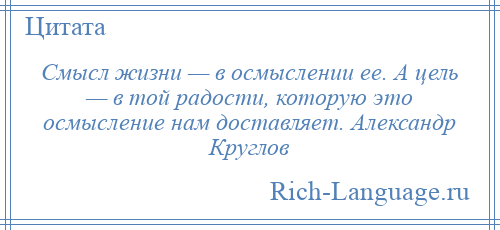 
    Смысл жизни — в осмыслении ее. А цель — в той радости, которую это осмысление нам доставляет. Александр Круглов