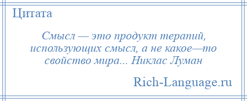 
    Смысл — это продукт терапий, использующих смысл, а не какое—то свойство мира... Никлас Луман