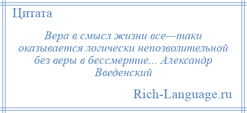 
    Вера в смысл жизни все—таки оказывается логически непозволительной без веры в бессмертие... Александр Введенский