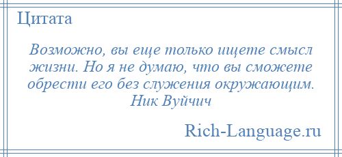 
    Возможно, вы еще только ищете смысл жизни. Но я не думаю, что вы сможете обрести его без служения окружающим. Ник Вуйчич