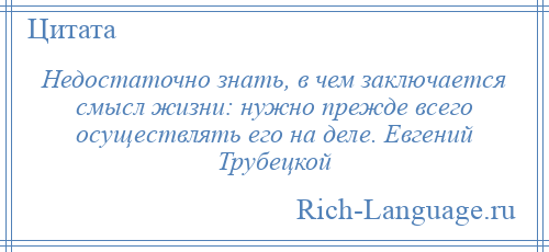 
    Недостаточно знать, в чем заключается смысл жизни: нужно прежде всего осуществлять его на деле. Евгений Трубецкой