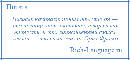 
    Человек начинает понимать, что он — это полноценная, активная, творческая личность, и что единственный смысл жизни — это сама жизнь. Эрих Фромм