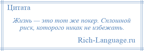 
    Жизнь — это тот же покер. Сплошной риск, которого никак не избежать.