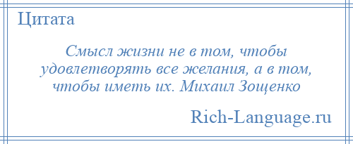 
    Смысл жизни не в том, чтобы удовлетворять все желания, а в том, чтобы иметь их. Михаил Зощенко