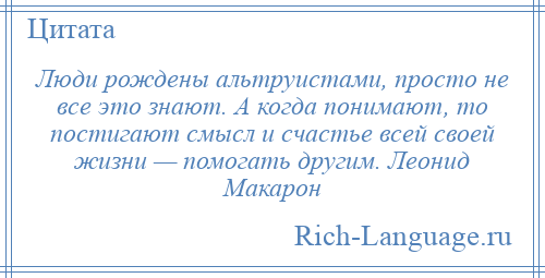 
    Люди рождены альтруистами, просто не все это знают. А когда понимают, то постигают смысл и счастье всей своей жизни — помогать другим. Леонид Макарон