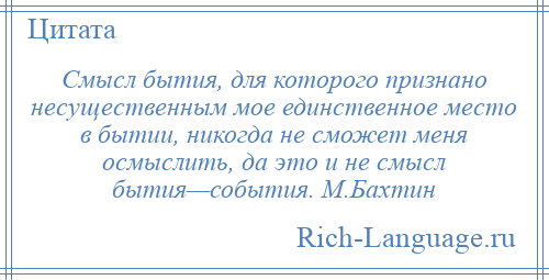 
    Смысл бытия, для которого признано несущественным мое единственное место в бытии, никогда не сможет меня осмыслить, да это и не смысл бытия—события. М.Бахтин