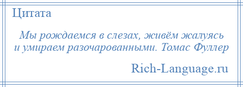
    Мы рождаемся в слезах, живём жалуясь и умираем разочарованными. Томас Фуллер