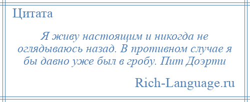 
    Я живу настоящим и никогда не оглядываюсь назад. В противном случае я бы давно уже был в гробу. Пит Доэрти
