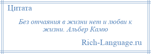 
    Без отчаяния в жизни нет и любви к жизни. Альбер Камю