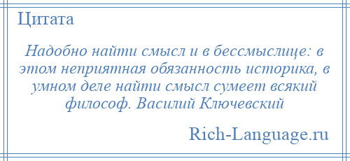 
    Надобно найти смысл и в бессмыслице: в этом неприятная обязанность историка, в умном деле найти смысл сумеет всякий философ. Василий Ключевский