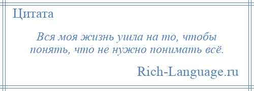 
    Вся моя жизнь ушла на то, чтобы понять, что не нужно понимать всё.