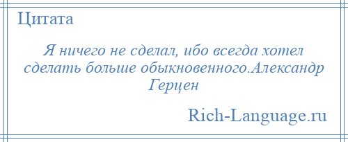 
    Я ничего не сделал, ибо всегда хотел сделать больше обыкновенного.Александр Герцен
