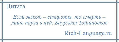 
    Если жизнь – симфония, то смерть – лишь пауза в ней. Бауржан Тойшибеков