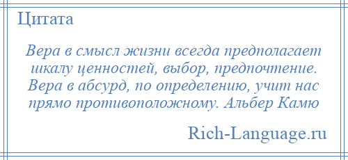 
    Вера в смысл жизни всегда предполагает шкалу ценностей, выбор, предпочтение. Вера в абсурд, по определению, учит нас прямо противоположному. Альбер Камю