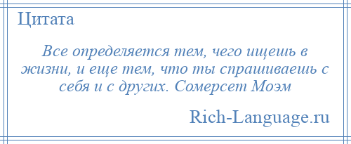 
    Все определяется тем, чего ищешь в жизни, и еще тем, что ты спрашиваешь с себя и с других. Сомерсет Моэм