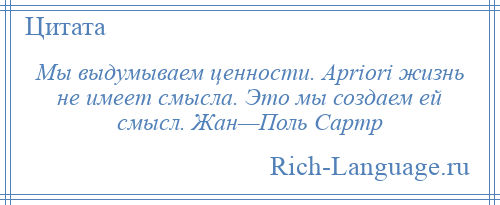 
    Мы выдумываем ценности. Apriori жизнь не имеет смысла. Это мы создаем ей смысл. Жан—Поль Сартр