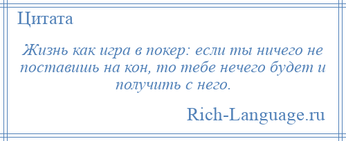 
    Жизнь как игра в покер: если ты ничего не поставишь на кон, то тебе нечего будет и получить с него.