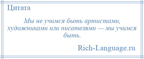 
    Мы не учимся быть артистами, художниками или писателями — мы учимся быть.