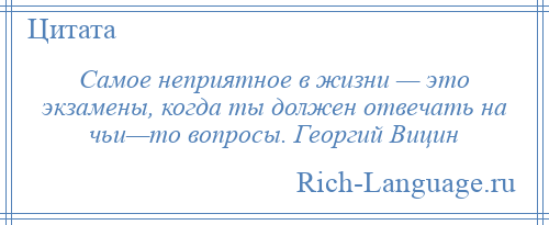 
    Самое неприятное в жизни — это экзамены, когда ты должен отвечать на чьи—то вопросы. Георгий Вицин