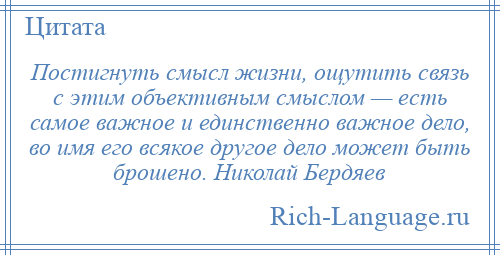 
    Постигнуть смысл жизни, ощутить связь с этим объективным смыслом — есть самое важное и единственно важное дело, во имя его всякое другое дело может быть брошено. Николай Бердяев