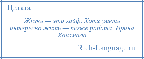 
    Жизнь — это кайф. Хотя уметь интересно жить — тоже работа. Ирина Хакамада