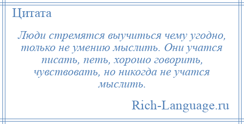 
    Люди стремятся выучиться чему угодно, только не умению мыслить. Они учатся писать, петь, хорошо говорить, чувствовать, но никогда не учатся мыслить.