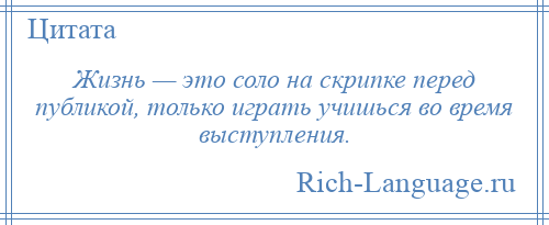 
    Жизнь — это соло на скрипке перед публикой, только играть учишься во время выступления.
