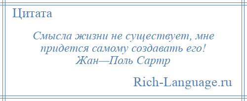 
    Смысла жизни не существует, мне придется самому создавать его! Жан—Поль Сартр