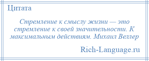 
    Стремление к смыслу жизни — это стремление к своей значительности. К максимальным действиям. Михаил Веллер