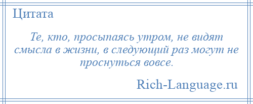 
    Те, кто, просыпаясь утром, не видят смысла в жизни, в следующий раз могут не проснуться вовсе.