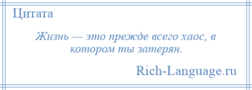 
    Жизнь — это прежде всего хаос, в котором ты затерян.
