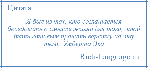 
    Я был из тех, кто соглашается беседовать о смысле жизни для того, чтоб быть готовым править верстку на эту тему. Умберто Эко