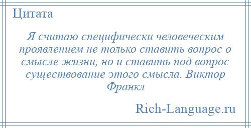 
    Я считаю специфически человеческим проявлением не только ставить вопрос о смысле жизни, но и ставить под вопрос существование этого смысла. Виктор Франкл