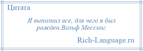 
    Я выполнил все, для чего я был рожден.Вольф Мессинг