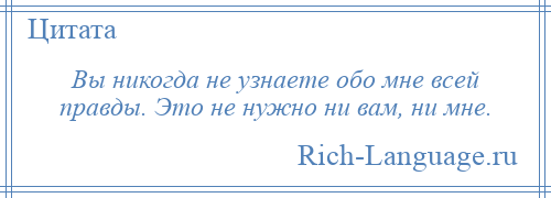 
    Вы никогда не узнаете обо мне всей правды. Это не нужно ни вам, ни мне.