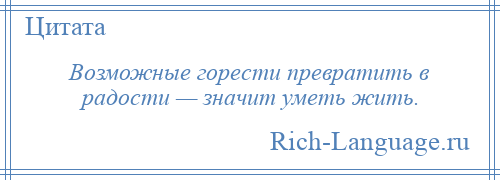 
    Возможные горести превратить в радости — значит уметь жить.