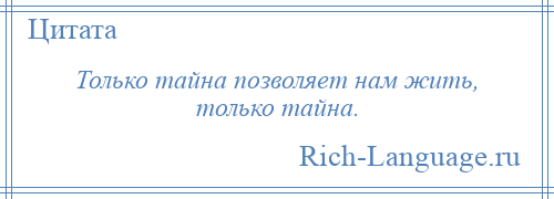 
    Только тайна позволяет нам жить, только тайна.