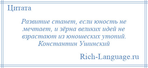 
    Развитие станет, если юность не мечтает, и зёрна великих идей не взрастают из юношеских утопий. Константин Ушинский