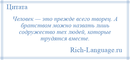 
    Человек — это прежде всего творец. А братством можно назвать лишь содружество тех людей, которые трудятся вместе.