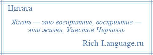 
    Жизнь — это восприятие, восприятие — это жизнь. Уинстон Черчилль