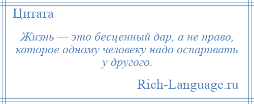 
    Жизнь — это бесценный дар, а не право, которое одному человеку надо оспаривать у другого.
