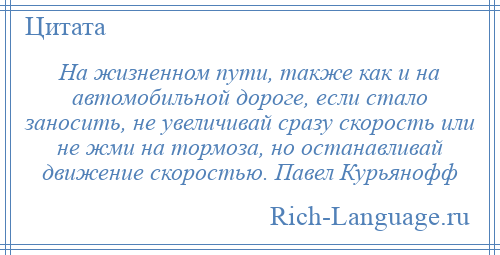 
    На жизненном пути, также как и на автомобильной дороге, если стало заносить, не увеличивай сразу скорость или не жми на тормоза, но останавливай движение скоростью. Павел Курьянофф