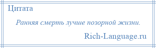 
    Ранняя смерть лучше позорной жизни.