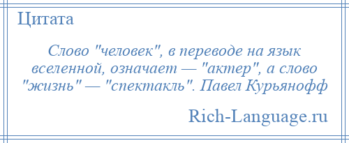 
    Слово человек , в переводе на язык вселенной, означает — актер , а слово жизнь — спектакль . Павел Курьянофф