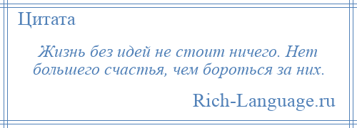 
    Жизнь без идей не стоит ничего. Нет большего счастья, чем бороться за них.