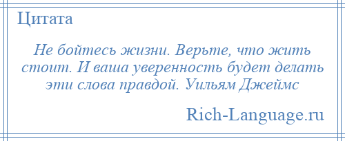 
    Не бойтесь жизни. Верьте, что жить стоит. И ваша уверенность будет делать эти слова правдой. Уильям Джеймс