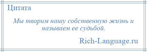 
    Мы творим нашу собственную жизнь и называем ее судьбой.
